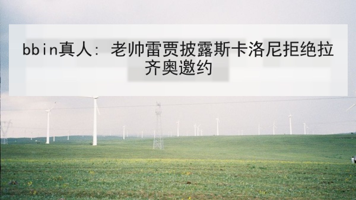 bbin真人: 老帅雷贾披露斯卡洛尼拒绝拉齐奥邀约 bbin真人: 老帅雷贾披露斯卡洛尼拒绝拉齐奥邀约